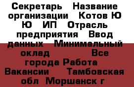 Секретарь › Название организации ­ Котов Ю.Ю., ИП › Отрасль предприятия ­ Ввод данных › Минимальный оклад ­ 25 000 - Все города Работа » Вакансии   . Тамбовская обл.,Моршанск г.